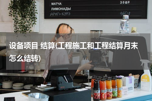 设备项目 结算(工程施工和工程结算月末怎么结转)