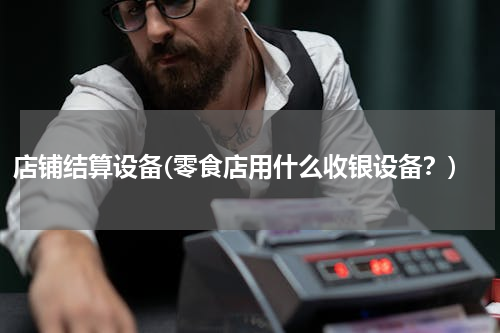 店铺结算设备(零食店用什么收银设备？)