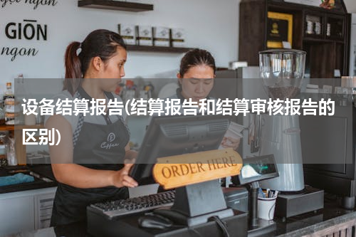 设备结算报告(结算报告和结算审核报告的区别)