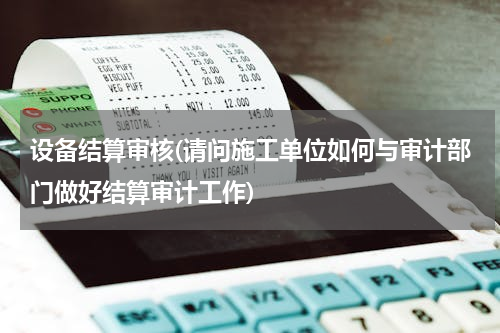 设备结算审核(请问施工单位如何与审计部门做好结算审计工作)
