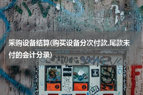 采购设备结算(购买设备分次付款,尾款未付的会计分录)