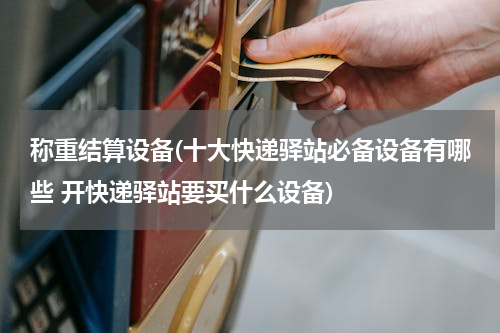 称重结算设备(十大快递驿站必备设备有哪些 开快递驿站要买什么设备)