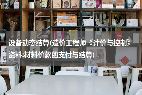 设备动态结算(造价工程师《计价与控制》资料:材料价款的支付与结算)