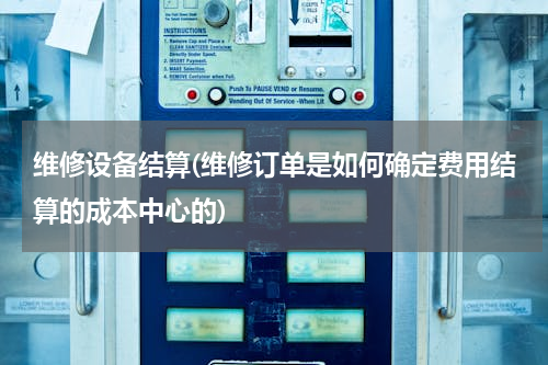 维修设备结算(维修订单是如何确定费用结算的成本中心的)