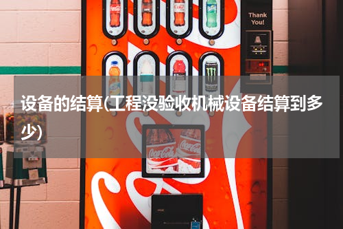 设备的结算(工程没验收机械设备结算到多少)