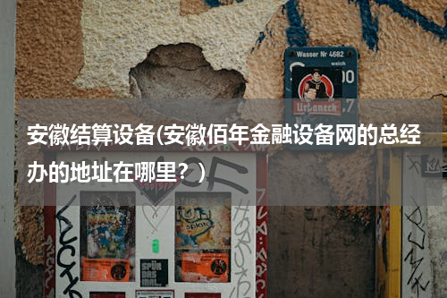 安徽结算设备(安徽佰年金融设备网的总经办的地址在哪里？)