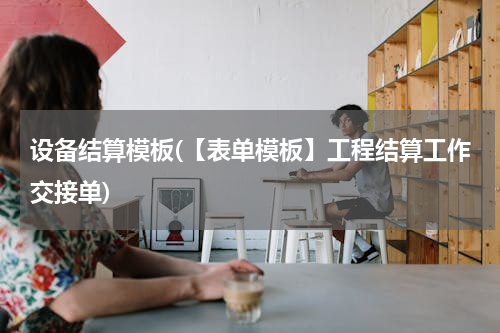 设备结算模板(【表单模板】工程结算工作交接单)