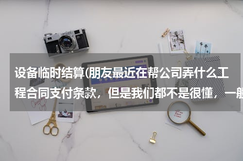 设备临时结算(朋友最近在帮公司弄什么工程合同支付条款，但是我们都不是很懂，一般工程合同中的支付条款应该怎么规定啊)