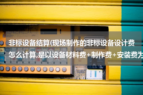 非标设备结算(现场制作的非标设备设计费怎么计算,是以设备材料费+制作费+安装费为基数,乘以设计)