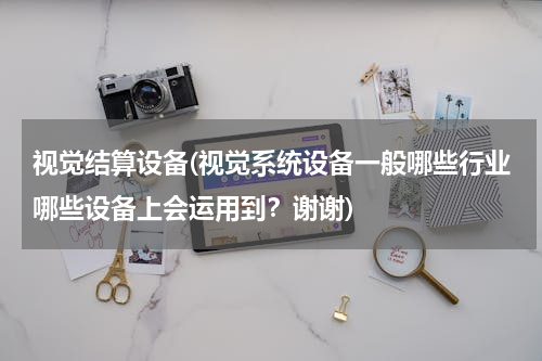 视觉结算设备(视觉系统设备一般哪些行业哪些设备上会运用到？谢谢)