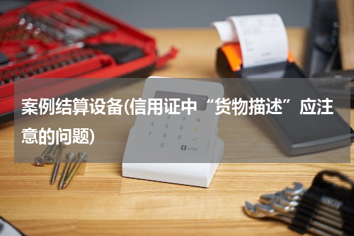 案例结算设备(信用证中“货物描述”应注意的问题)