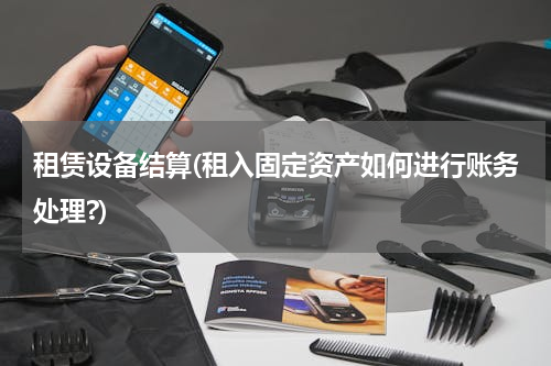 租赁设备结算(租入固定资产如何进行账务处理?)