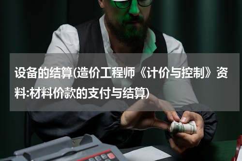 设备的结算(造价工程师《计价与控制》资料:材料价款的支付与结算)