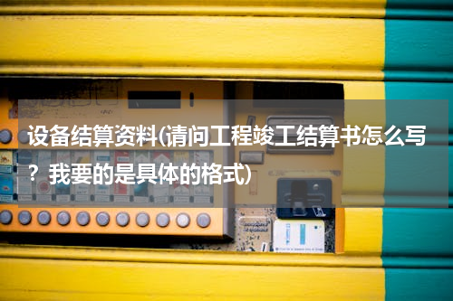 设备结算资料(请问工程竣工结算书怎么写？我要的是具体的格式)