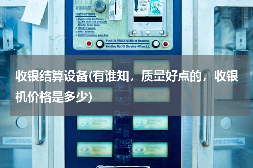 收银结算设备(有谁知，质量好点的，收银机价格是多少)