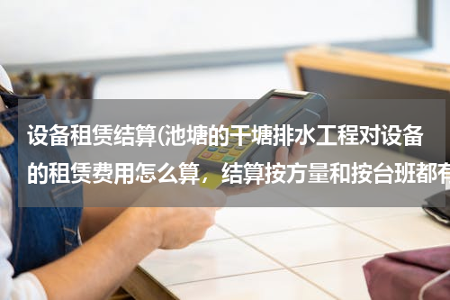 设备租赁结算(池塘的干塘排水工程对设备的租赁费用怎么算，结算按方量和按台班都有什么区别？如果按台班怎么算？)
