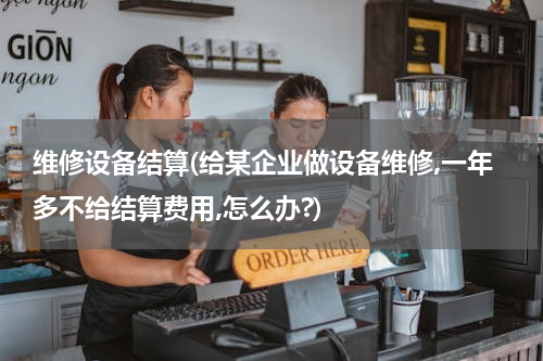 维修设备结算(给某企业做设备维修,一年多不给结算费用,怎么办?)