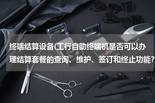 终端结算设备(工行自助终端机是否可以办理结算套餐的查询、维护、签订和终止功能？)