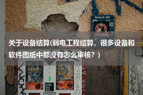 关于设备结算(弱电工程结算，很多设备和软件图纸中都没有怎么审核？)