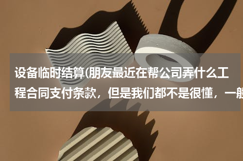 设备临时结算(朋友最近在帮公司弄什么工程合同支付条款，但是我们都不是很懂，一般工程合同中的支付条款应该怎么规定啊)